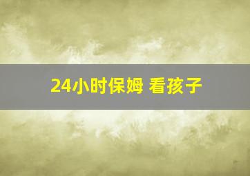 24小时保姆 看孩子